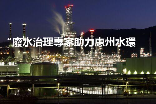 “廢水治理專家助力惠州水環(huán)境改善，投資方案及報(bào)價(jià)單一網(wǎng)打盡！”